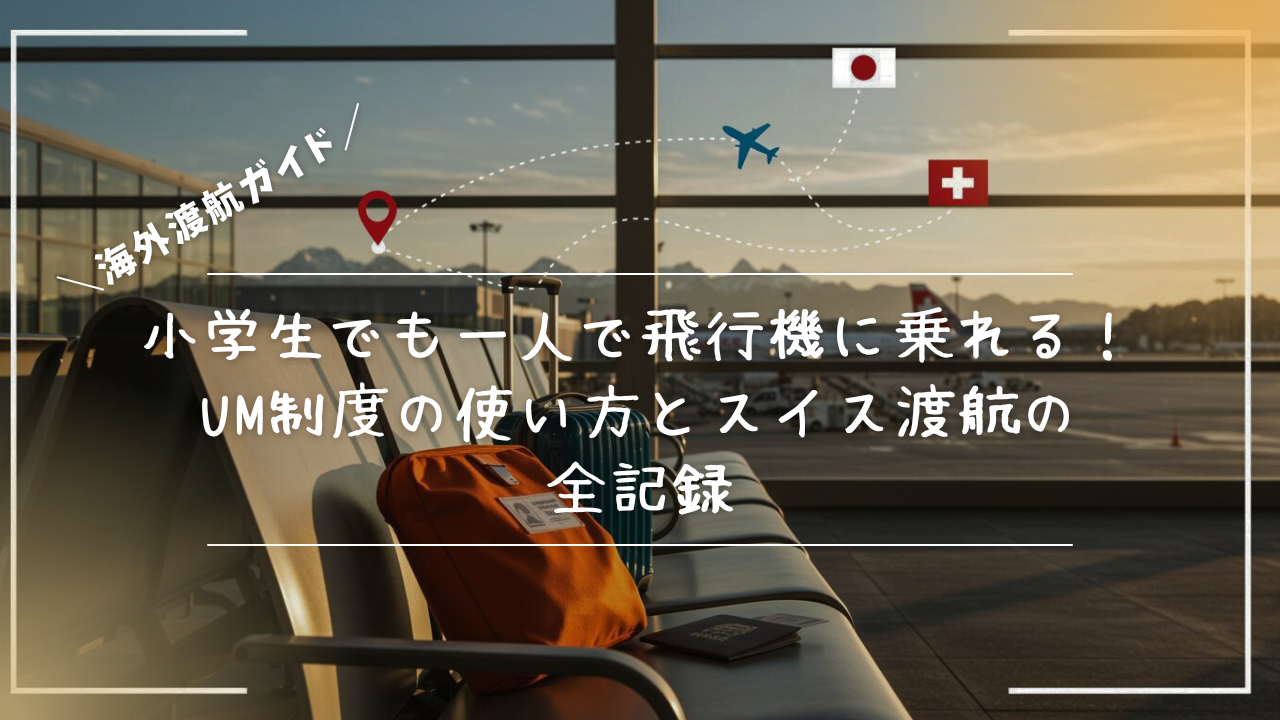 小学生でも一人で飛行機に乗れる！UM制度の使い方とスイス渡航の全記録